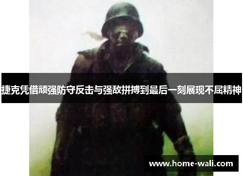 捷克凭借顽强防守反击与强敌拼搏到最后一刻展现不屈精神