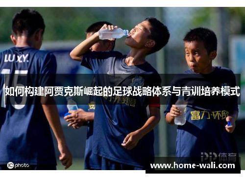 如何构建阿贾克斯崛起的足球战略体系与青训培养模式