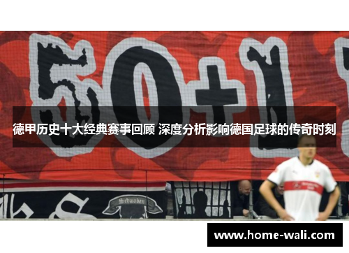 德甲历史十大经典赛事回顾 深度分析影响德国足球的传奇时刻