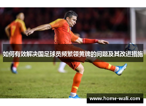 如何有效解决国足球员频繁领黄牌的问题及其改进措施