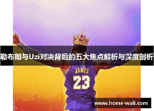 勒布朗与Uzi对决背后的五大焦点解析与深度剖析