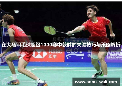 在大马羽毛球超级1000赛中获胜的关键技巧与策略解析