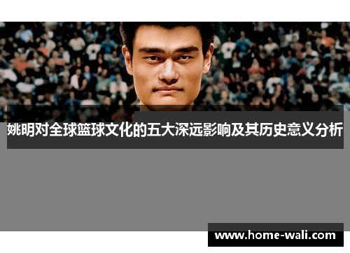 姚明对全球篮球文化的五大深远影响及其历史意义分析