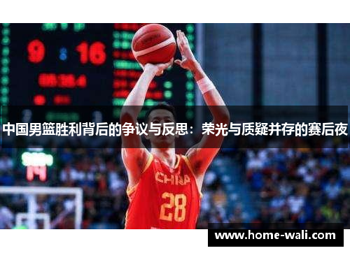 中国男篮胜利背后的争议与反思：荣光与质疑并存的赛后夜