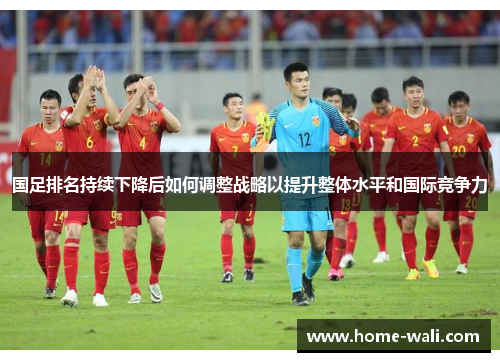 国足排名持续下降后如何调整战略以提升整体水平和国际竞争力