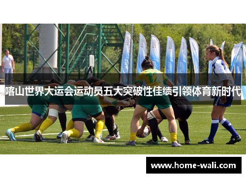 喀山世界大运会运动员五大突破性佳绩引领体育新时代