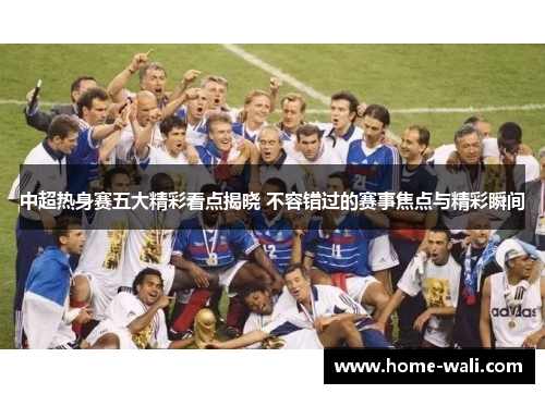 中超热身赛五大精彩看点揭晓 不容错过的赛事焦点与精彩瞬间