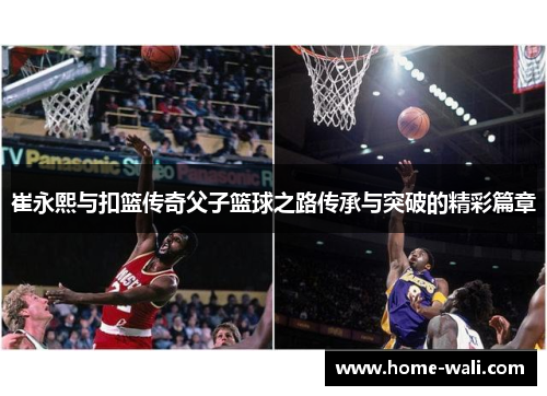 崔永熙与扣篮传奇父子篮球之路传承与突破的精彩篇章