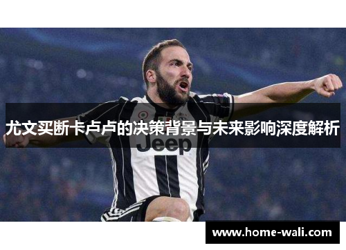 尤文买断卡卢卢的决策背景与未来影响深度解析