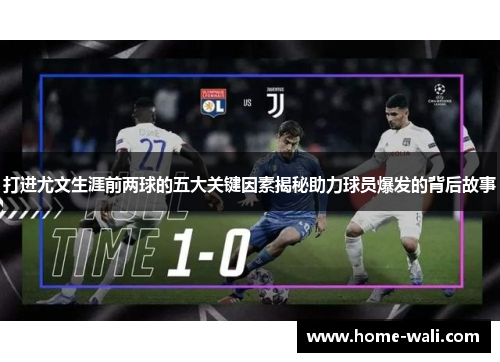 打进尤文生涯前两球的五大关键因素揭秘助力球员爆发的背后故事