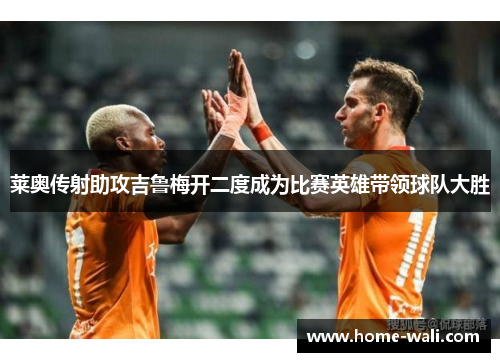 莱奥传射助攻吉鲁梅开二度成为比赛英雄带领球队大胜