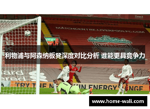 利物浦与阿森纳板凳深度对比分析 谁能更具竞争力