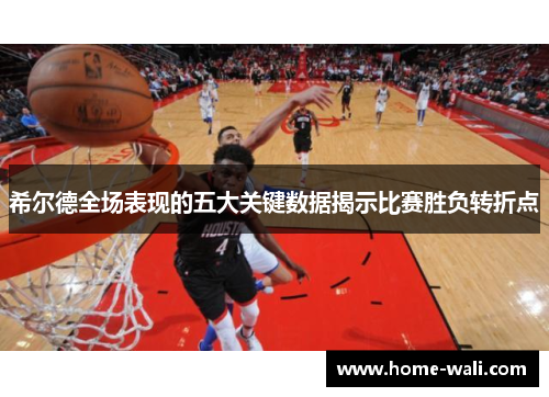 希尔德全场表现的五大关键数据揭示比赛胜负转折点