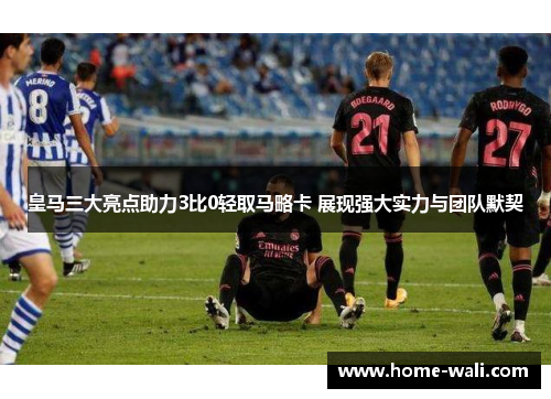 皇马三大亮点助力3比0轻取马略卡 展现强大实力与团队默契