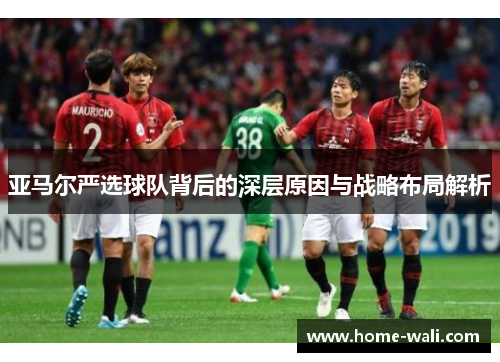 亚马尔严选球队背后的深层原因与战略布局解析