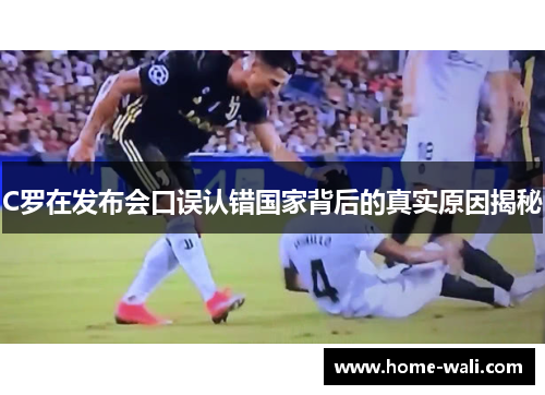 C罗在发布会口误认错国家背后的真实原因揭秘