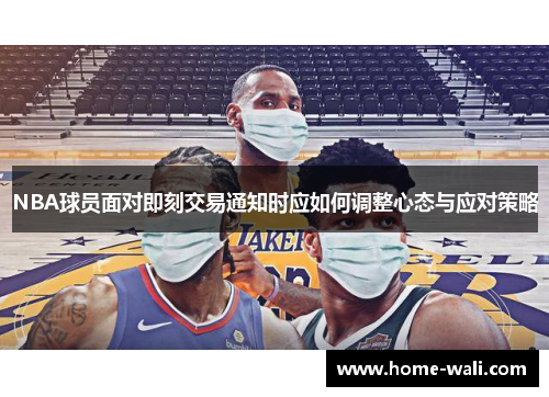 NBA球员面对即刻交易通知时应如何调整心态与应对策略