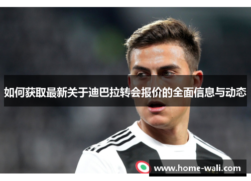 如何获取最新关于迪巴拉转会报价的全面信息与动态
