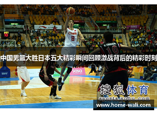 中国男篮大胜日本五大精彩瞬间回顾激战背后的精彩时刻