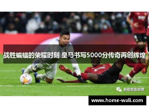 战胜蝙蝠的荣耀时刻 皇马书写5000分传奇再创辉煌