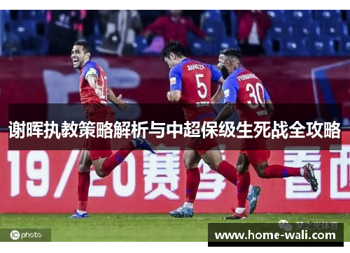 谢晖执教策略解析与中超保级生死战全攻略