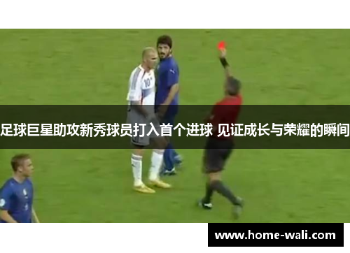 足球巨星助攻新秀球员打入首个进球 见证成长与荣耀的瞬间